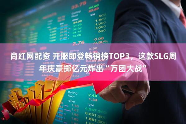 尚红网配资 开服即登畅销榜TOP3,这款SLG周年庆豪掷亿元炸出“万团大战”