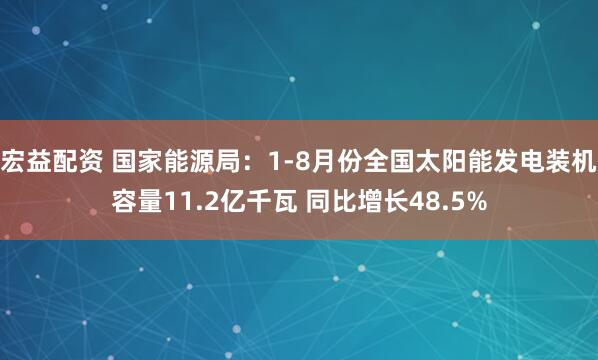 宏益配资 国家能源局：1-8月份全国太阳能发电装机容量11.2亿千瓦 同比增长48.5%