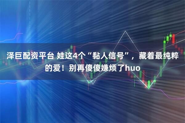 泽巨配资平台 娃这4个“黏人信号”,藏着最纯粹的爱!别再傻傻嫌烦了huo