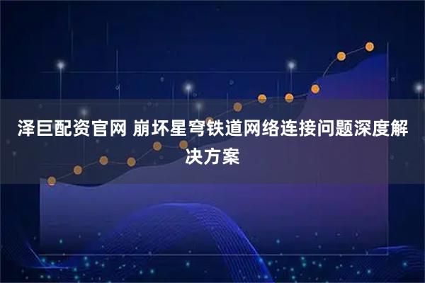 泽巨配资官网 崩坏星穹铁道网络连接问题深度解决方案