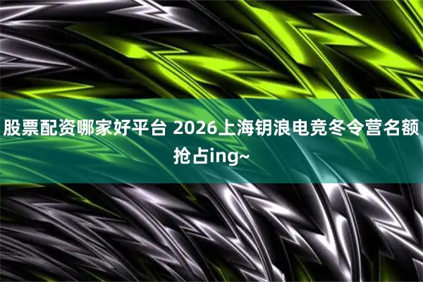 股票配资哪家好平台 2026上海钥浪电竞冬令营名额抢占ing~
