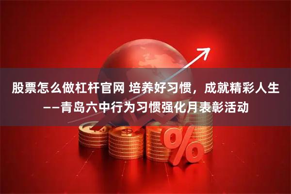 股票怎么做杠杆官网 培养好习惯,成就精彩人生——青岛六中行为习惯强化月表彰活动