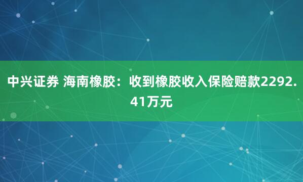 中兴证券 海南橡胶:收到橡胶收入保险赔款2292.41万元