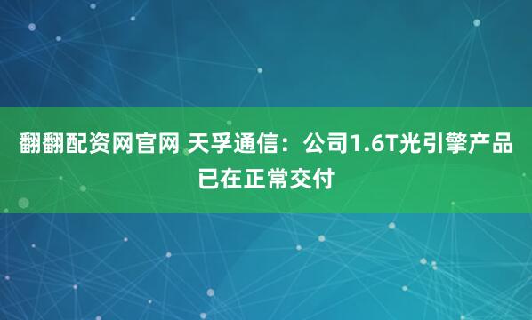 翻翻配资网官网 天孚通信：公司1.6T光引擎产品已在正常交付