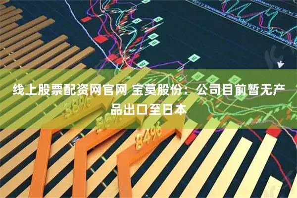 线上股票配资网官网 宝莫股份：公司目前暂无产品出口至日本