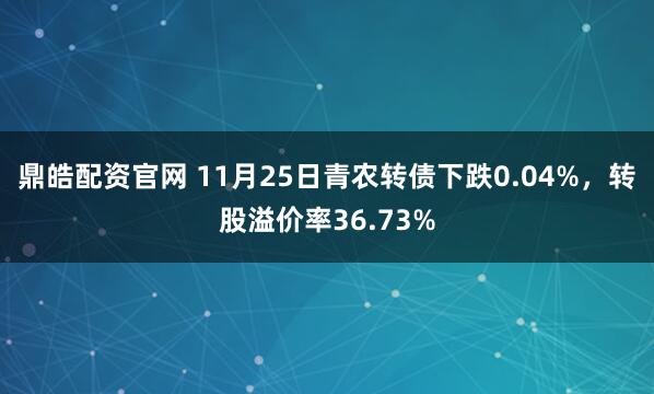 鼎皓配资官网 11月25日青农转债下跌0.04%，转股溢价率36.73%
