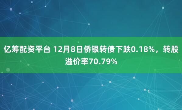 亿筹配资平台 12月8日侨银转债下跌0.18%，转股溢价率70.79%
