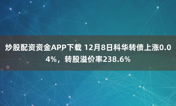 炒股配资资金APP下载 12月8日科华转债上涨0.04%,转股溢价率238.6%