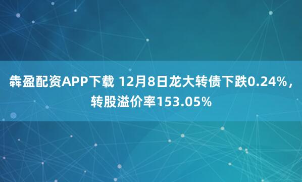 犇盈配资APP下载 12月8日龙大转债下跌0.24%,转股溢价率153.05%