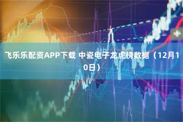 飞乐乐配资APP下载 中瓷电子龙虎榜数据(12月10日)