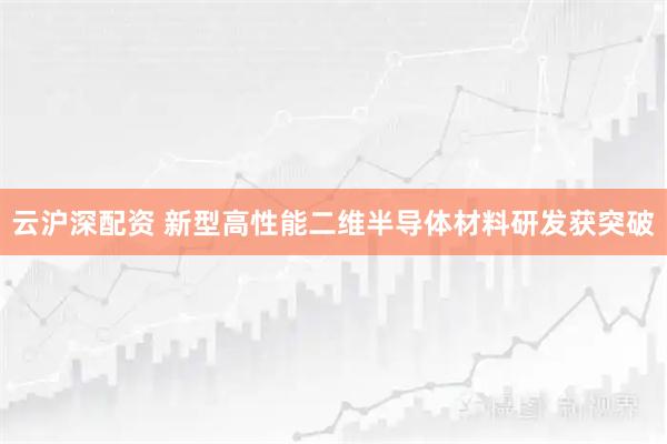 云沪深配资 新型高性能二维半导体材料研发获突破