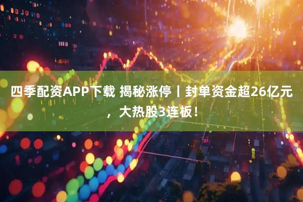 四季配资APP下载 揭秘涨停丨封单资金超26亿元,大热股3连板!