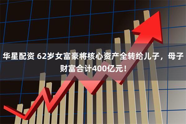 华星配资 62岁女富豪将核心资产全转给儿子,母子财富合计400亿元!