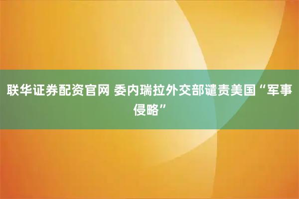 联华证券配资官网 委内瑞拉外交部谴责美国“军事侵略”