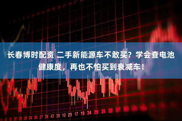 长春博时配资 二手新能源车不敢买？学会查电池健康度，再也不怕买到衰减车！