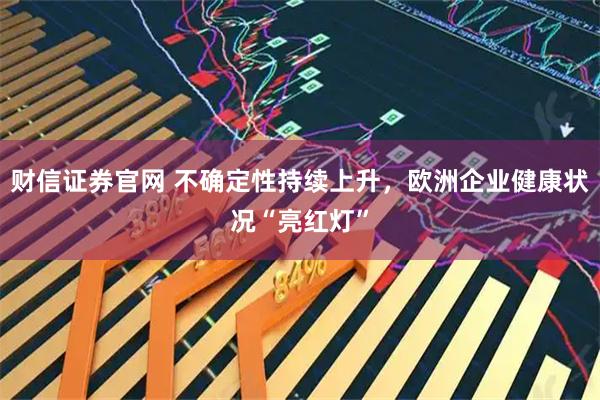 财信证券官网 不确定性持续上升，欧洲企业健康状况“亮红灯”