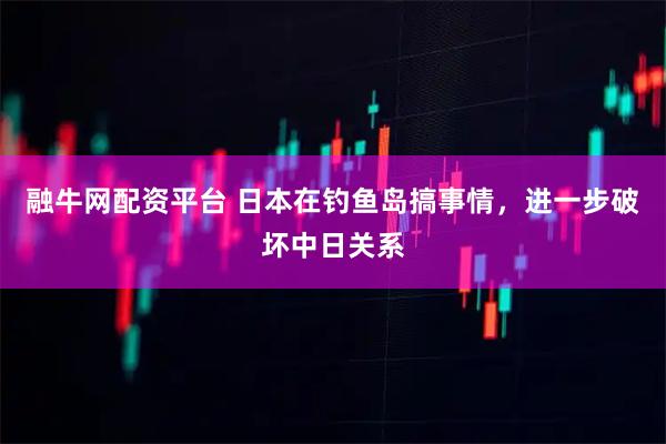 融牛网配资平台 日本在钓鱼岛搞事情，进一步破坏中日关系