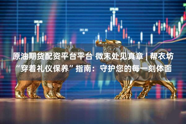 原油期货配资平台平台 微末处见真章 | 帮衣坊“穿着礼仪保养”指南：守护您的每一刻体面