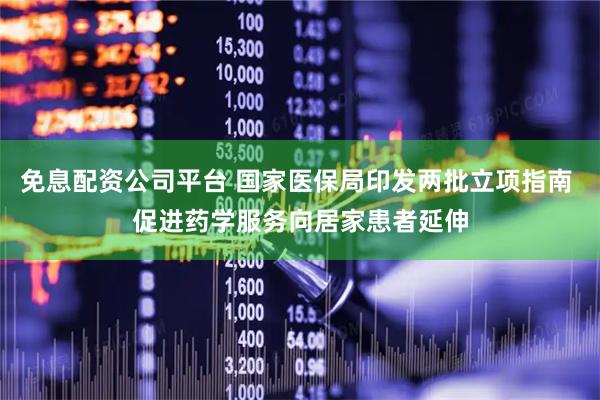 免息配资公司平台 国家医保局印发两批立项指南 促进药学服务向居家患者延伸