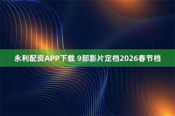 永利配资APP下载 9部影片定档2026春节档