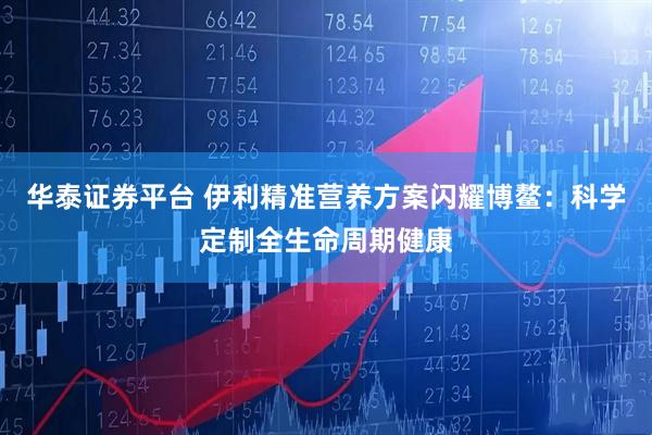 华泰证券平台 伊利精准营养方案闪耀博鳌：科学定制全生命周期健康