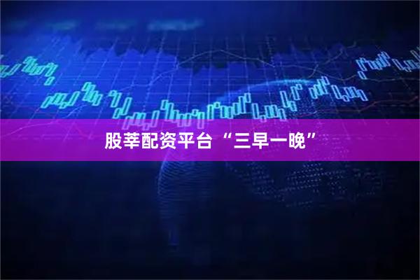 股莘配资平台 “三早一晚”