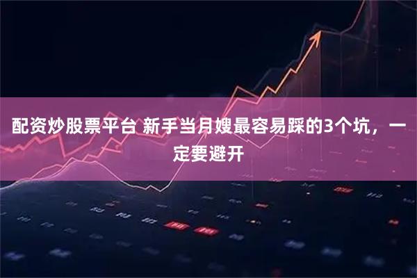 配资炒股票平台 新手当月嫂最容易踩的3个坑，一定要避开