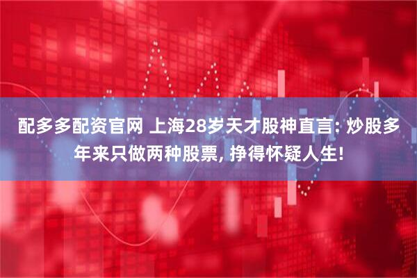 配多多配资官网 上海28岁天才股神直言: 炒股多年来只做两种股票, 挣得怀疑人生!