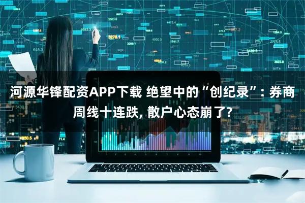 河源华锋配资APP下载 绝望中的“创纪录”: 券商周线十连跌, 散户心态崩了?