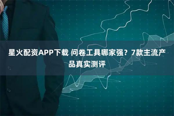 星火配资APP下载 问卷工具哪家强？7款主流产品真实测评