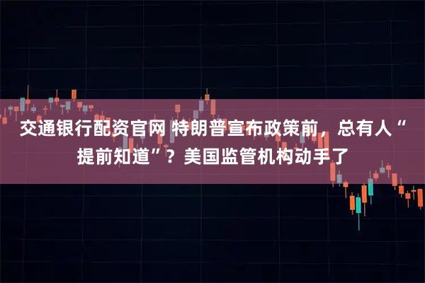 交通银行配资官网 特朗普宣布政策前，总有人“提前知道”？美国监管机构动手了
