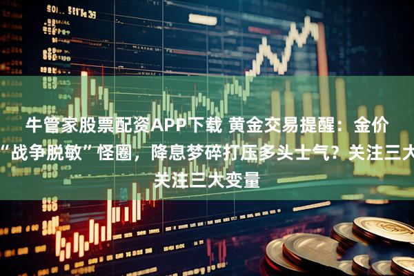 牛管家股票配资APP下载 黄金交易提醒：金价陷入“战争脱敏”怪圈，降息梦碎打压多头士气？关注三大变量