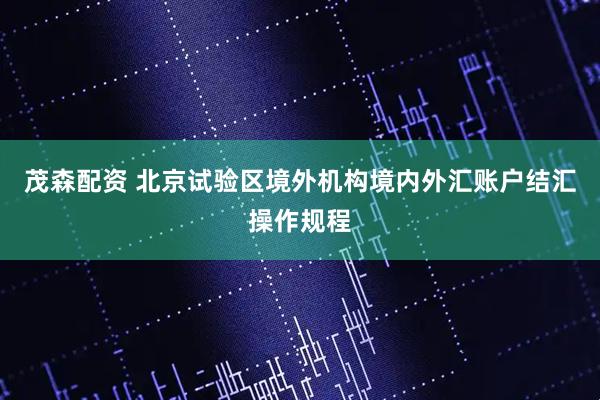 茂森配资 北京试验区境外机构境内外汇账户结汇操作规程