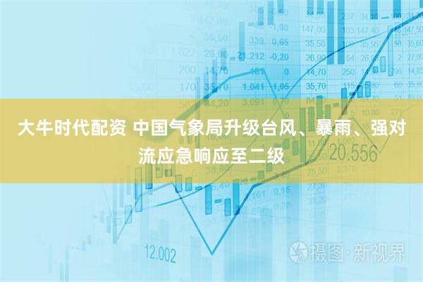 大牛时代配资 中国气象局升级台风、暴雨、强对流应急响应至二级