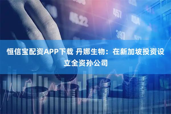 恒信宝配资APP下载 丹娜生物：在新加坡投资设立全资孙公司