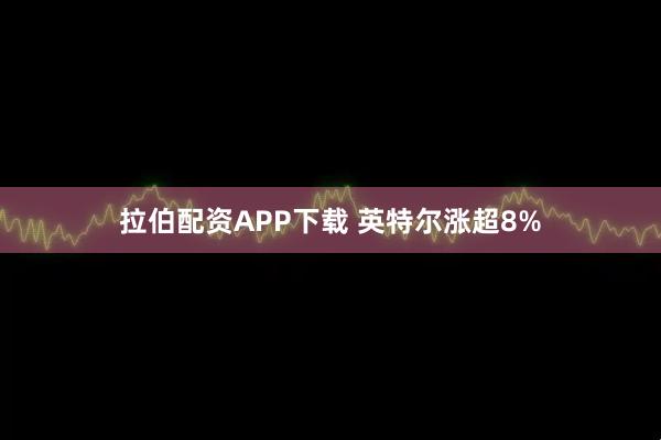 拉伯配资APP下载 英特尔涨超8%