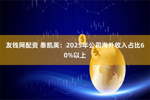 友钱网配资 泰凯英：2025年公司海外收入占比60%以上