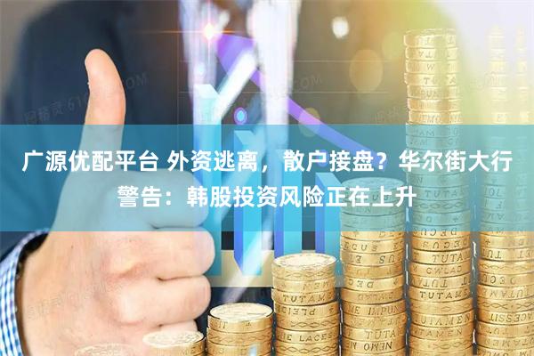 广源优配平台 外资逃离，散户接盘？华尔街大行警告：韩股投资风险正在上升