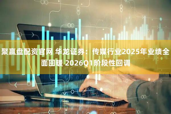 聚赢盘配资官网 华龙证券：传媒行业2025年业绩全面回暖 2026Q1阶段性回调