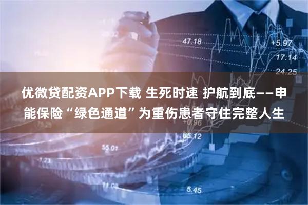 优微贷配资APP下载 生死时速 护航到底——申能保险“绿色通道”为重伤患者守住完整人生