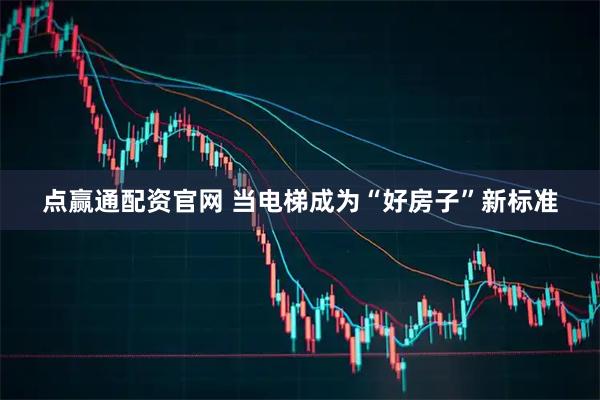 点赢通配资官网 当电梯成为“好房子”新标准