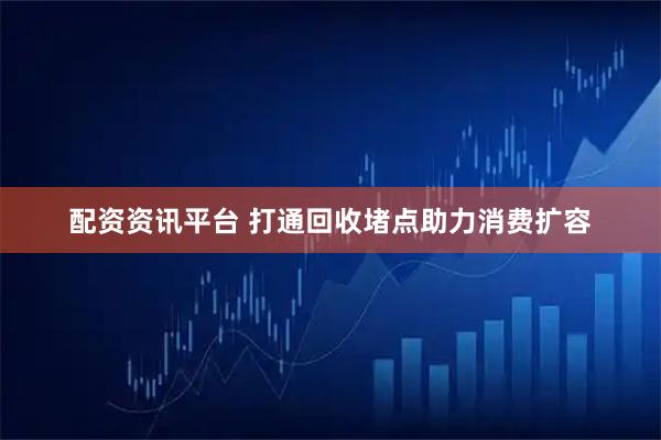 配资资讯平台 打通回收堵点助力消费扩容