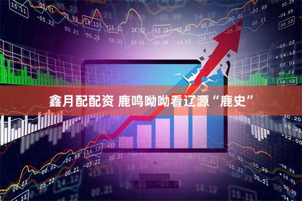 鑫月配配资 鹿鸣呦呦看辽源“鹿史”