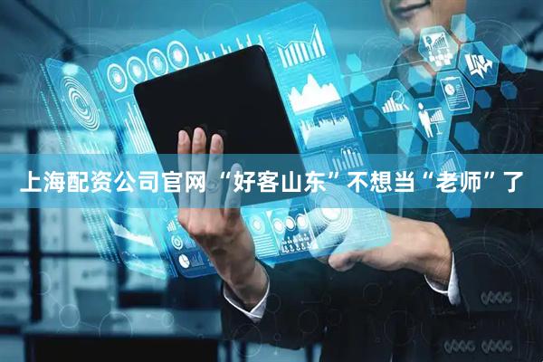 上海配资公司官网 “好客山东”不想当“老师”了